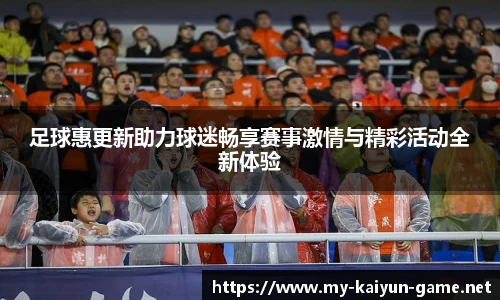足球惠更新助力球迷畅享赛事激情与精彩活动全新体验